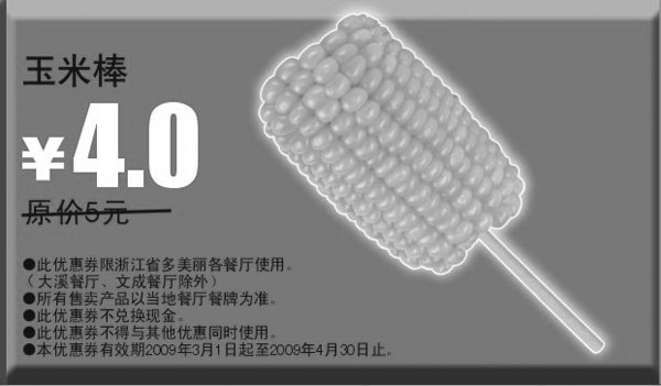 优惠券图片：2009年3月4月多美丽优惠券玉米棒原价5元优惠价4元
有效期至：2009年4月30日
www.5ikfc.com