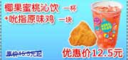 有效期:2009年7月4日至2009年10月8日
09年6月7月8月9月10月KFC酷饮尝新券椰果密桃沁饮1杯+吮指原味鸡1块优惠价12.5元 省3元起!